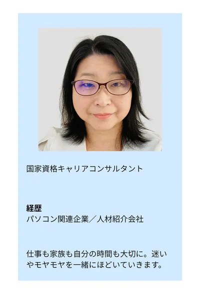 国家資格キャリアコンサルタント。経歴：パソコン関連企業／人材紹介会社。仕事も家族も自分の時間も大切に。迷いやモヤモヤを一緒にほどいていきます。