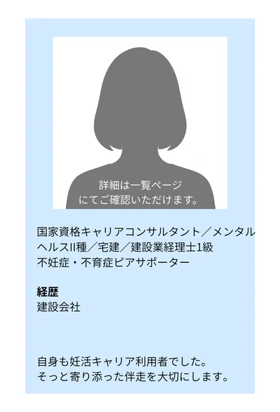 国家資格キャリアコンサルタント／メンタルヘルスII種／宅建／建設業経理士1級／不妊症・不育症ピアサポーター。経歴：建設会社。自身も妊活キャリア利用者でした。そっと寄り添った伴走を大切にします。