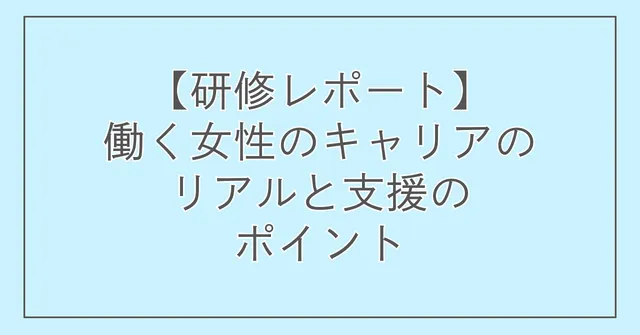 【研修レポート】働く女性のキャリアのリアルと支援のポイント