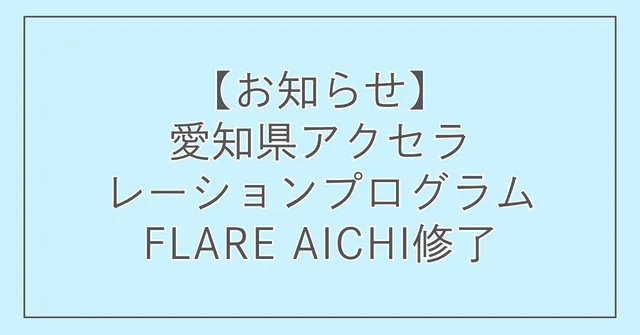 【お知らせ】愛知県アクセラレーションプログラムFLARE AICHI修了